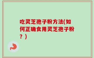 吃灵芝孢子粉方法(如何正确食用灵芝孢子粉？)