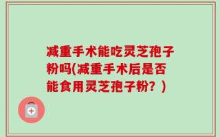 减重手术能吃灵芝孢子粉吗(减重手术后是否能食用灵芝孢子粉？)
