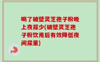 喝了破壁灵芝孢子粉晚上夜尿少(破壁灵芝孢子粉饮用后有效降低夜间尿量)