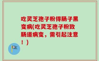 吃灵芝孢子粉得肠子黑变病(吃灵芝孢子粉致肠道病变，需引起注意！)