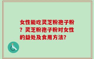 女性能吃灵芝粉孢子粉？灵芝粉孢子粉对女性的益处及食用方法？