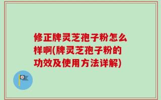 修正牌灵芝孢子粉怎么样啊(牌灵芝孢子粉的功效及使用方法详解)