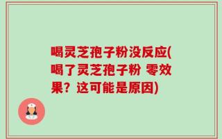 喝灵芝孢子粉没反应(喝了灵芝孢子粉 零效果？这可能是原因)