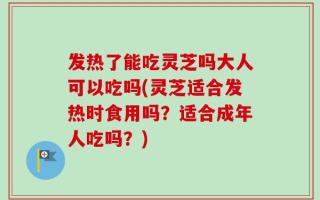 发热了能吃灵芝吗大人可以吃吗(灵芝适合发热时食用吗？适合成年人吃吗？)