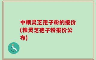 中粮灵芝孢子粉的报价(粮灵芝孢子粉报价公布)