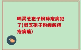 喝灵芝孢子粉痔疮病犯了(灵芝孢子粉缓解痔疮病痛)