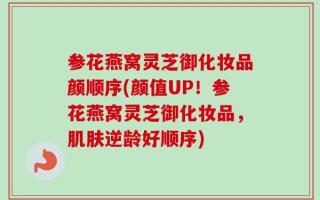 参花燕窝灵芝御化妆品颜顺序(颜值UP！参花燕窝灵芝御化妆品，肌肤逆龄好顺序)