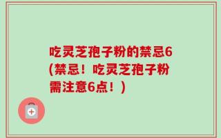 吃灵芝孢子粉的禁忌6(禁忌！吃灵芝孢子粉需注意6点！)