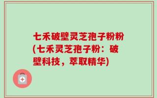 七禾破壁灵芝孢子粉粉(七禾灵芝孢子粉：破壁科技，萃取精华)