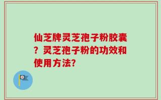 仙芝牌灵芝孢子粉胶囊？灵芝孢子粉的功效和使用方法？