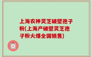 上海农神灵芝破壁孢子粉(上海产破壁灵芝孢子粉火爆全国销售)