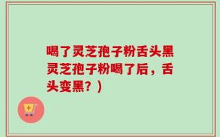 喝了灵芝孢子粉舌头黑灵芝孢子粉喝了后，舌头变黑？)
