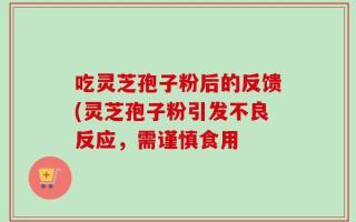吃灵芝孢子粉后的反馈(灵芝孢子粉引发不良反应，需谨慎食用