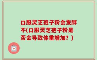 口服灵芝孢子粉会发胖不(口服灵芝孢子粉是否会导致体重增加？)