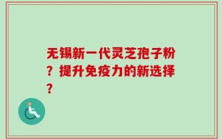 无锡新一代灵芝孢子粉？提升免疫力的新选择？