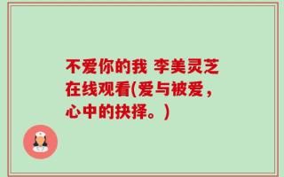 不爱你的我 李美灵芝在线观看(爱与被爱，心中的抉择。)