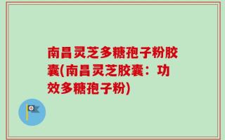 南昌灵芝多糖孢子粉胶囊(南昌灵芝胶囊：功效多糖孢子粉)