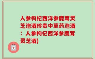 人参枸杞西洋参鹿茸灵芝泡酒珍贵中草药泡酒：人参枸杞西洋参鹿茸灵芝酒)
