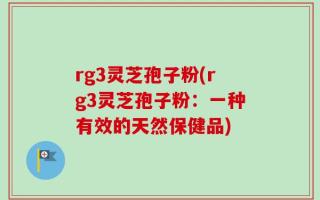 rg3灵芝孢子粉(rg3灵芝孢子粉：一种有效的天然保健品)