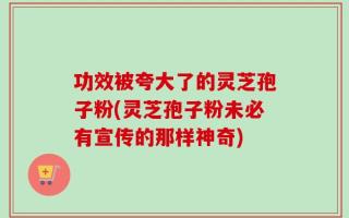 功效被夸大了的灵芝孢子粉(灵芝孢子粉未必有宣传的那样神奇)