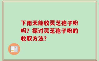 下雨天能收灵芝孢子粉吗？探讨灵芝孢子粉的收取方法？