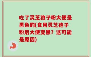 吃了灵芝孢子粉大便是黑色的(食用灵芝孢子粉后大便变黑？这可能是原因)