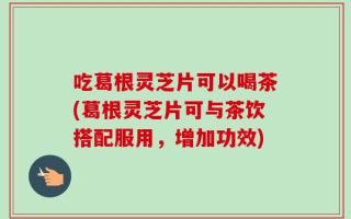 吃葛根灵芝片可以喝茶(葛根灵芝片可与茶饮搭配服用，增加功效)