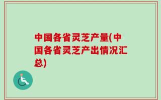中国各省灵芝产量(中国各省灵芝产出情况汇总)