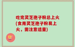 吃完灵芝孢子粉总上火(食用灵芝孢子粉易上火，需注意适量)