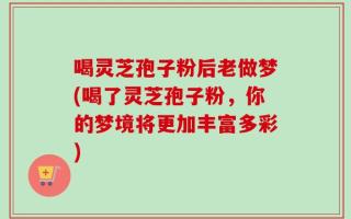 喝灵芝孢子粉后老做梦(喝了灵芝孢子粉，你的梦境将更加丰富多彩)