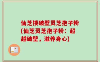 仙芝搂破壁灵芝孢子粉(仙芝灵芝孢子粉：超越破壁，滋养身心)