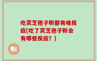 吃灵芝孢子粉都有啥反应(吃了灵芝孢子粉会有哪些反应？)