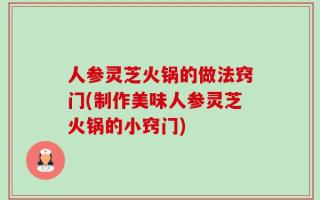 人参灵芝火锅的做法窍门(制作美味人参灵芝火锅的小窍门)
