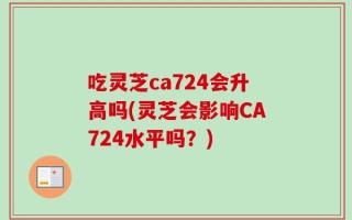 吃灵芝ca724会升高吗(灵芝会影响CA724水平吗？)