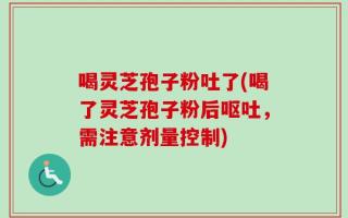 喝灵芝孢子粉吐了(喝了灵芝孢子粉后呕吐，需注意剂量控制)