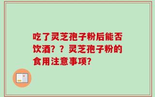 吃了灵芝孢子粉后能否饮酒？？灵芝孢子粉的食用注意事项？
