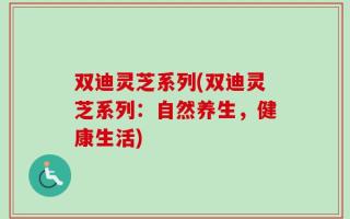 双迪灵芝系列(双迪灵芝系列：自然养生，健康生活)