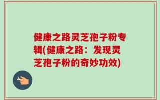 健康之路灵芝孢子粉专辑(健康之路：发现灵芝孢子粉的奇妙功效)