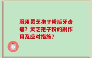 服用灵芝孢子粉后牙齿痛？灵芝孢子粉的副作用及应对措施？
