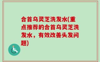 合首乌灵芝洗发水(重点推荐的合首乌灵芝洗发水，有效改善头发问题)