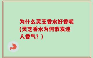 为什么灵芝香水好香呢(灵芝香水为何散发迷人香气？)