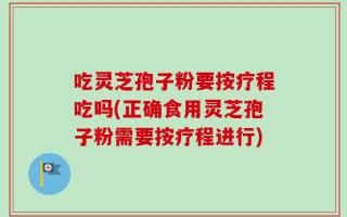 吃灵芝孢子粉要按疗程吃吗(正确食用灵芝孢子粉需要按疗程进行)