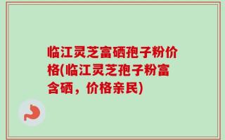 临江灵芝富硒孢子粉价格(临江灵芝孢子粉富含硒，价格亲民)