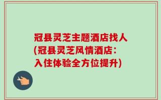 冠县灵芝主题酒店找人(冠县灵芝风情酒店：入住体验全方位提升)