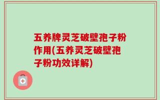 五养牌灵芝破壁孢子粉作用(五养灵芝破壁孢子粉功效详解)