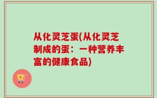 从化灵芝蛋(从化灵芝制成的蛋：一种营养丰富的健康食品)