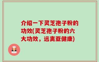 介绍一下灵芝孢子粉的功效(灵芝孢子粉的六大功效，远离亚健康)