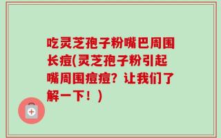 吃灵芝孢子粉嘴巴周围长痘(灵芝孢子粉引起嘴周围痘痘？让我们了解一下！)