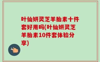 叶仙妍灵芝羊胎素十件套好用吗(叶仙妍灵芝羊胎素10件套体验分享)