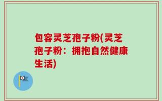 包容灵芝孢子粉(灵芝孢子粉：拥抱自然健康生活)